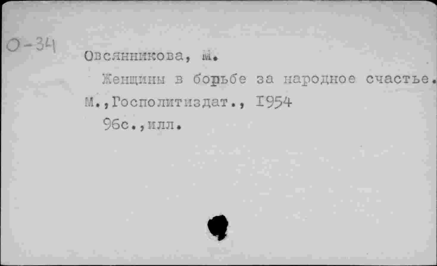 ﻿о -зч
Овсянникова, м.
Женщины в борьбе за народное счастье
М.,Госполитиздат., 1954
96с.,илл.